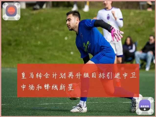 皇马转会计划再升级目标引进中卫中场和锋线新星