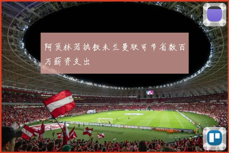 阿莫林若执教米兰曼联可节省数百万薪资支出