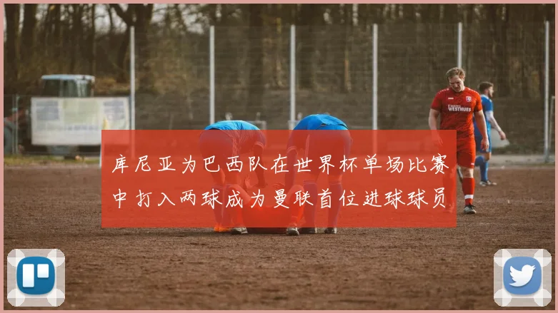 库尼亚为巴西队在世界杯单场比赛中打入两球成为曼联首位进球球员