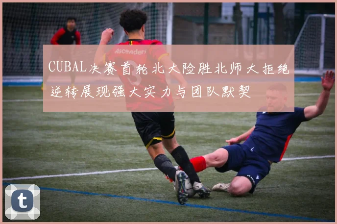 CUBAL决赛首轮北大险胜北师大拒绝逆转展现强大实力与团队默契