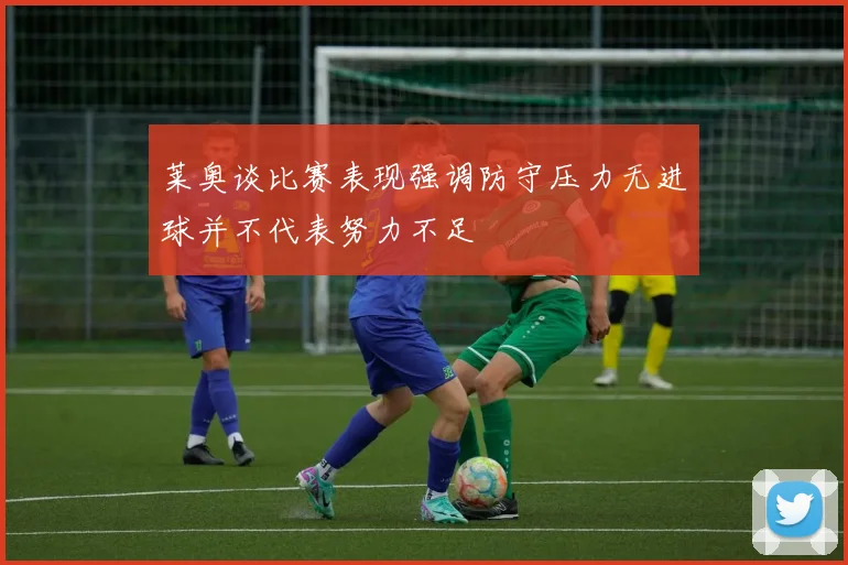 莱奥谈比赛表现强调防守压力无进球并不代表努力不足