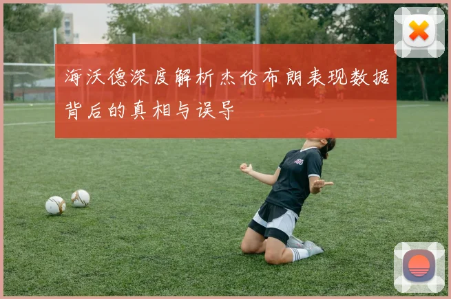 海沃德深度解析杰伦布朗表现数据背后的真相与误导
