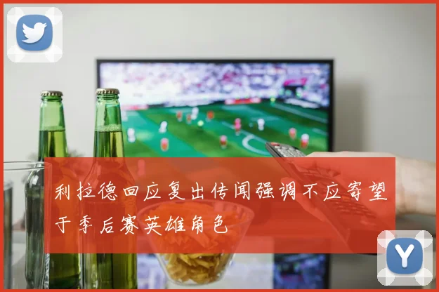利拉德回应复出传闻强调不应寄望于季后赛英雄角色