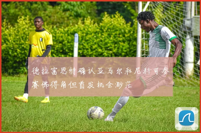 德拉富恩特确认亚马尔和尼科可参赛佛得角但首发机会渺茫