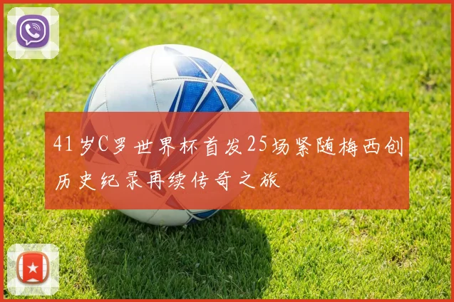 41岁C罗世界杯首发25场紧随梅西创历史纪录再续传奇之旅
