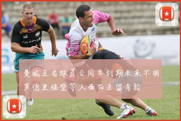 曼城五名球员合同年到期未来不明罗德里福登等人面临去留考验