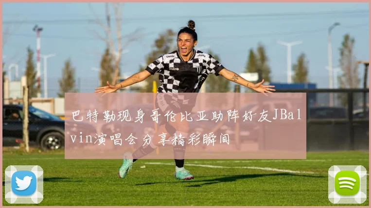 巴特勒现身哥伦比亚助阵好友JBalvin演唱会分享精彩瞬间