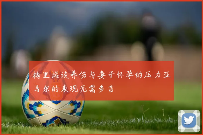 梅里诺谈养伤与妻子怀孕的压力亚马尔的表现无需多言