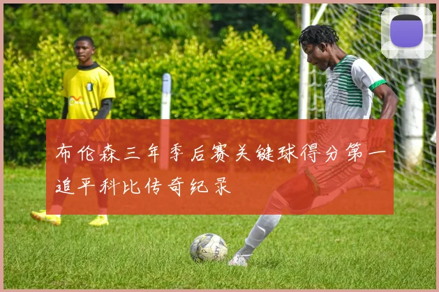 布伦森三年季后赛关键球得分第一追平科比传奇纪录
