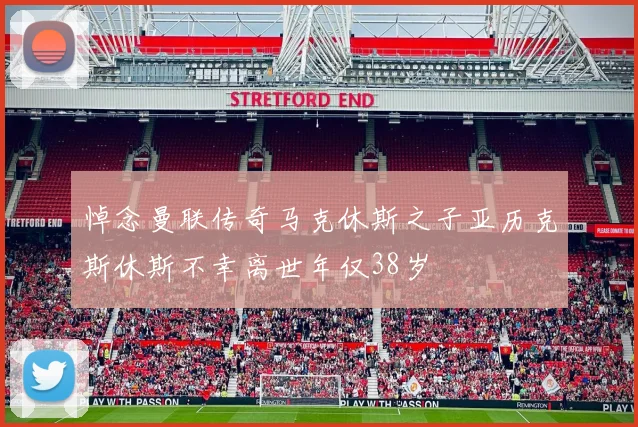 悼念曼联传奇马克休斯之子亚历克斯休斯不幸离世年仅38岁