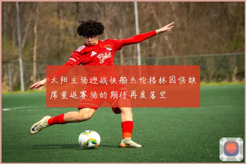 太阳主场迎战快船杰伦格林因伤缺席重返赛场的期待再度落空