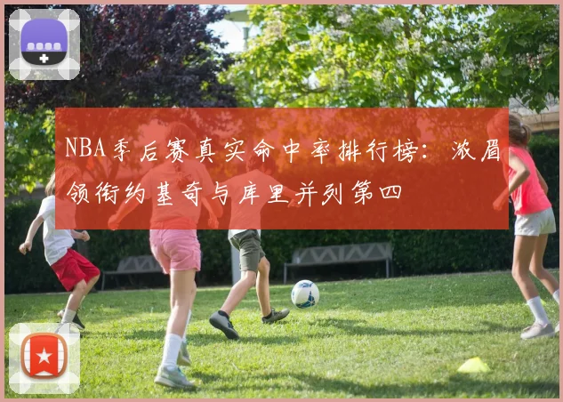 NBA季后赛真实命中率排行榜：浓眉领衔约基奇与库里并列第四