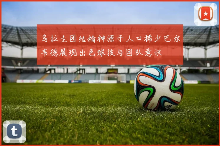 乌拉圭团结精神源于人口稀少巴尔韦德展现出色球技与团队意识