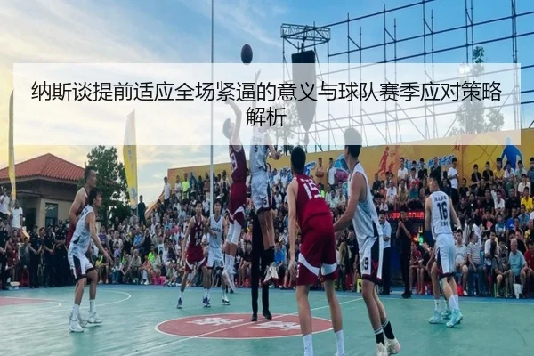 纳斯谈提前适应全场紧逼的意义与球队赛季应对策略解析 - KOK